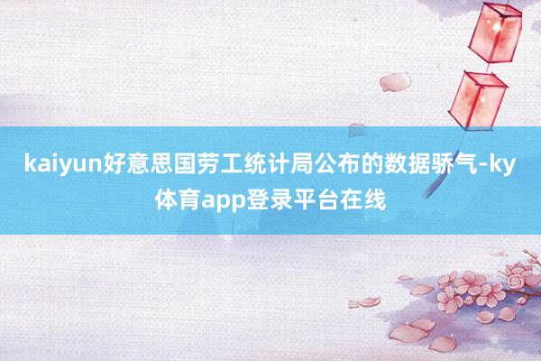 kaiyun好意思国劳工统计局公布的数据骄气-ky体育app登录平台在线
