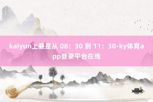 kaiyun上昼是从 08:30 到 11:30-ky体育app登录平台在线