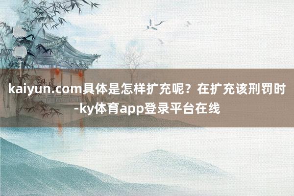 kaiyun.com具体是怎样扩充呢?在扩充该刑罚时-ky体育app登录平台在线