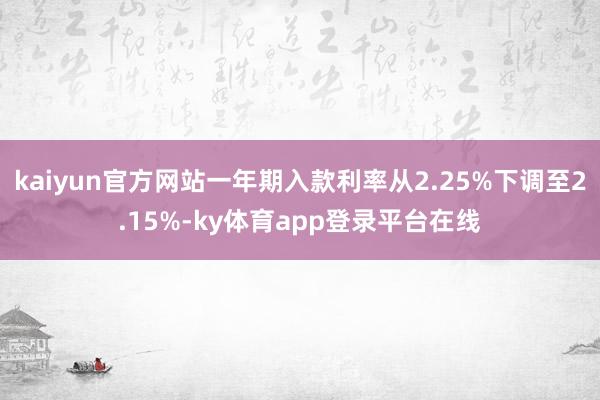 kaiyun官方网站一年期入款利率从2.25%下调至2.15%-ky体育app登录平台在线