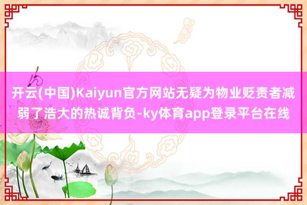 开云(中国)Kaiyun官方网站无疑为物业贬责者减弱了浩大的热诚背负-ky体育app登录平台在线