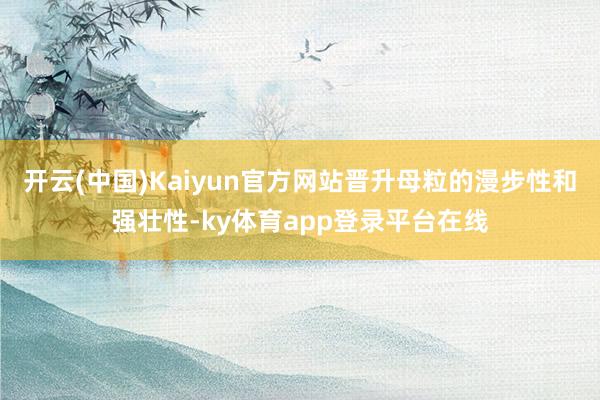 开云(中国)Kaiyun官方网站晋升母粒的漫步性和强壮性-ky体育app登录平台在线