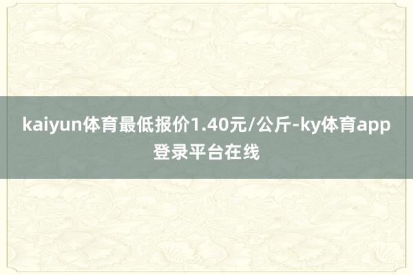 kaiyun体育最低报价1.40元/公斤-ky体育app登录平台在线