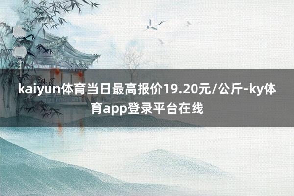 kaiyun体育当日最高报价19.20元/公斤-ky体育app登录平台在线