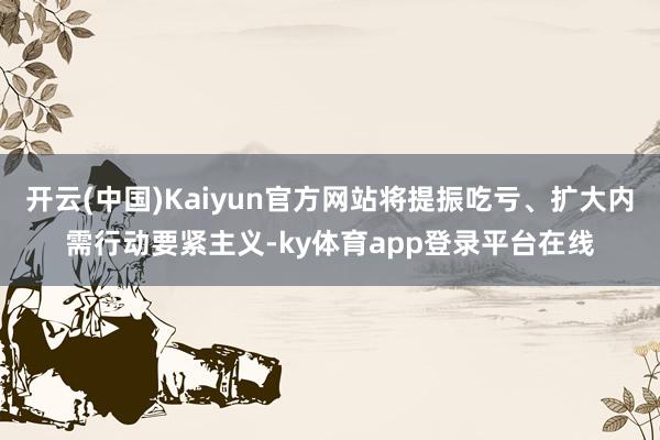 开云(中国)Kaiyun官方网站将提振吃亏、扩大内需行动要紧主义-ky体育app登录平台在线