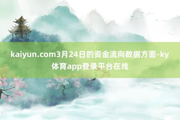 kaiyun.com3月24日的资金流向数据方面-ky体育app登录平台在线