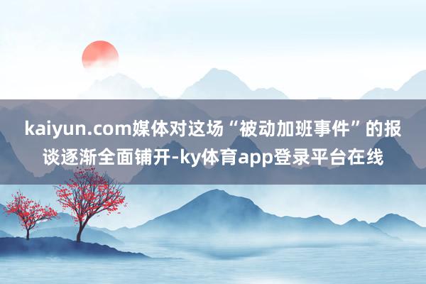 kaiyun.com媒体对这场“被动加班事件”的报谈逐渐全面铺开-ky体育app登录平台在线