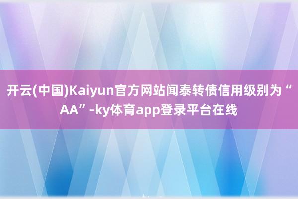 开云(中国)Kaiyun官方网站闻泰转债信用级别为“AA”-ky体育app登录平台在线