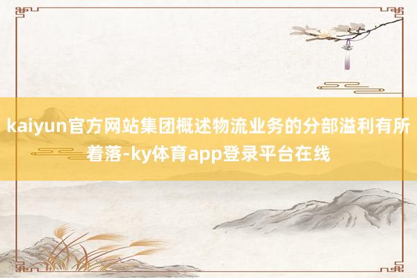 kaiyun官方网站集团概述物流业务的分部溢利有所着落-ky体育app登录平台在线