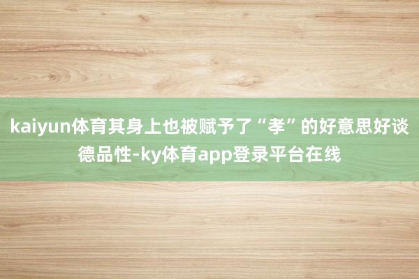 kaiyun体育其身上也被赋予了“孝”的好意思好谈德品性-ky体育app登录平台在线