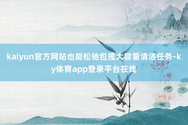 kaiyun官方网站也能松驰包揽大容量清洁任务-ky体育app登录平台在线
