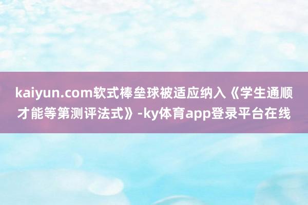 kaiyun.com软式棒垒球被适应纳入《学生通顺才能等第测评法式》-ky体育app登录平台在线