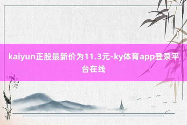 kaiyun正股最新价为11.3元-ky体育app登录平台在线