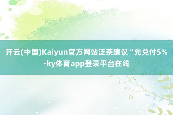 开云(中国)Kaiyun官方网站泛茶建议“先兑付5%-ky体育app登录平台在线
