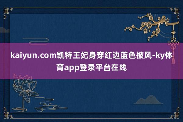 kaiyun.com凯特王妃身穿红边蓝色披风-ky体育app登录平台在线