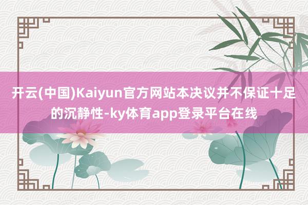 开云(中国)Kaiyun官方网站本决议并不保证十足的沉静性-ky体育app登录平台在线