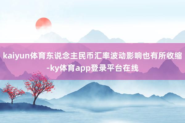 kaiyun体育东说念主民币汇率波动影响也有所收缩-ky体育app登录平台在线