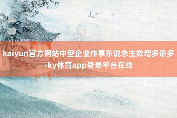 kaiyun官方网站中型企业作事东说念主数增多最多-ky体育app登录平台在线
