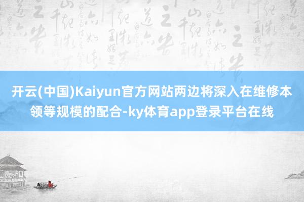 开云(中国)Kaiyun官方网站两边将深入在维修本领等规模的配合-ky体育app登录平台在线
