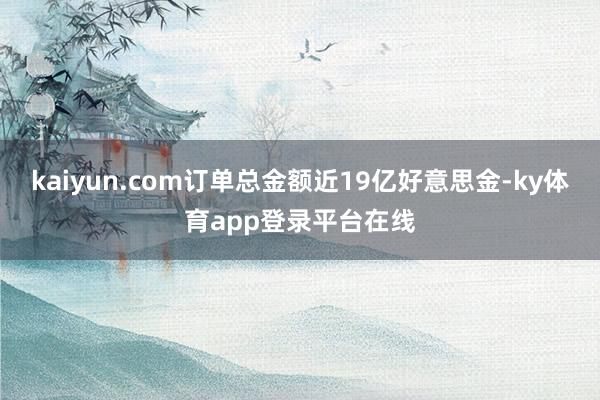 kaiyun.com订单总金额近19亿好意思金-ky体育app登录平台在线