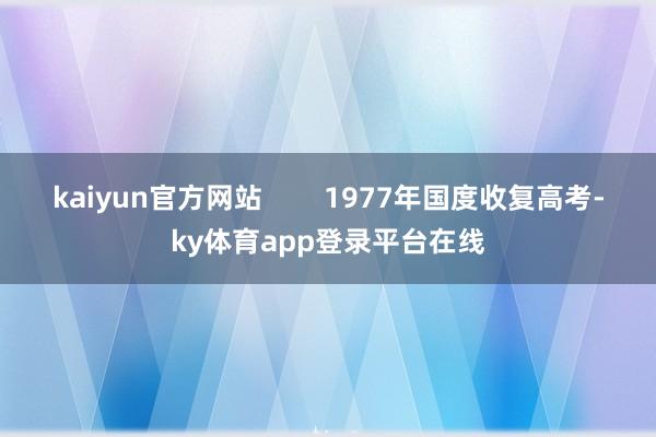 kaiyun官方网站        1977年国度收复高考-ky体育app登录平台在线