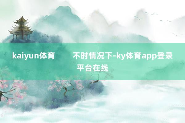 kaiyun体育        不时情况下-ky体育app登录平台在线
