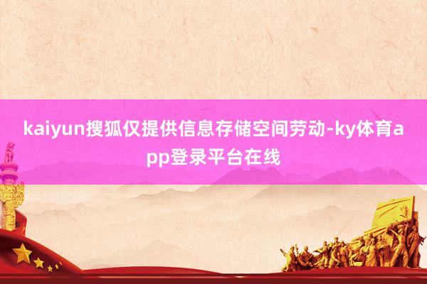 kaiyun搜狐仅提供信息存储空间劳动-ky体育app登录平台在线