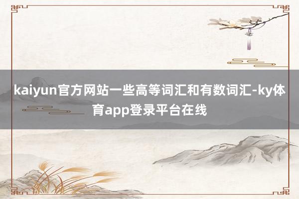 kaiyun官方网站一些高等词汇和有数词汇-ky体育app登录平台在线