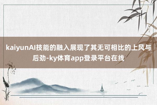 kaiyunAI技能的融入展现了其无可相比的上风与后劲-ky体育app登录平台在线