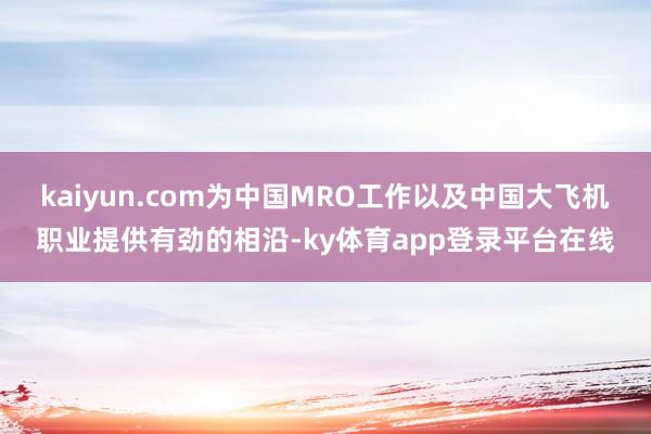kaiyun.com为中国MRO工作以及中国大飞机职业提供有劲的相沿-ky体育app登录平台在线