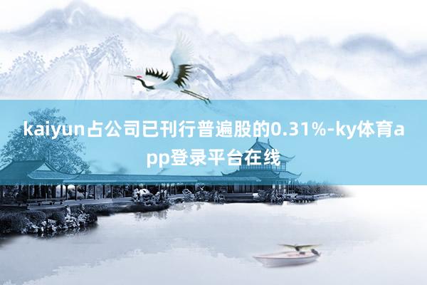 kaiyun占公司已刊行普遍股的0.31%-ky体育app登录平台在线