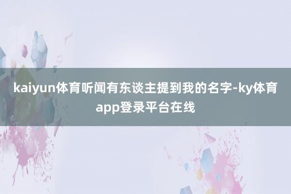 kaiyun体育听闻有东谈主提到我的名字-ky体育app登录平台在线