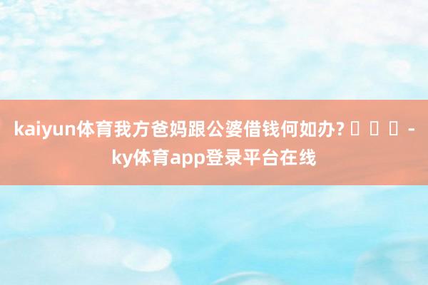 kaiyun体育我方爸妈跟公婆借钱何如办? ​​​-ky体育app登录平台在线