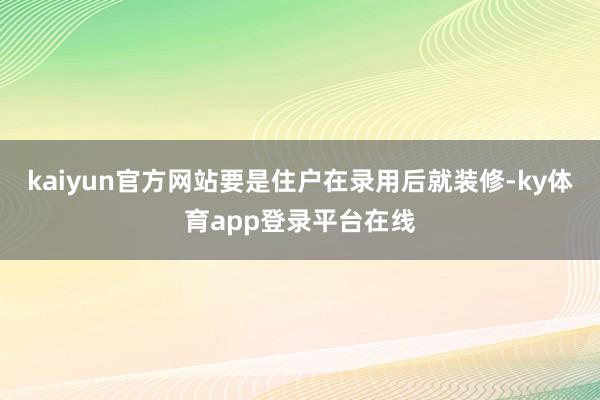 kaiyun官方网站要是住户在录用后就装修-ky体育app登录平台在线