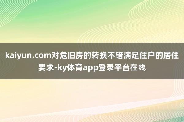 kaiyun.com对危旧房的转换不错满足住户的居住要求-ky体育app登录平台在线
