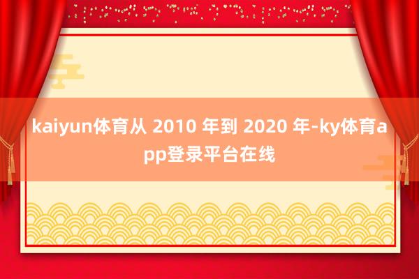 kaiyun体育从 2010 年到 2020 年-ky体育app登录平台在线