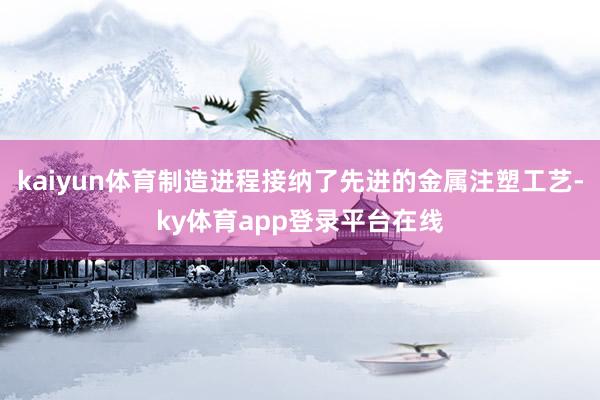 kaiyun体育制造进程接纳了先进的金属注塑工艺-ky体育app登录平台在线