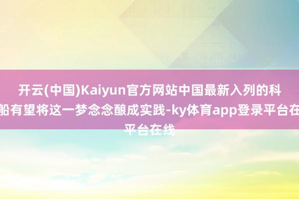 开云(中国)Kaiyun官方网站中国最新入列的科考船有望将这一梦念念酿成实践-ky体育app登录平台在线