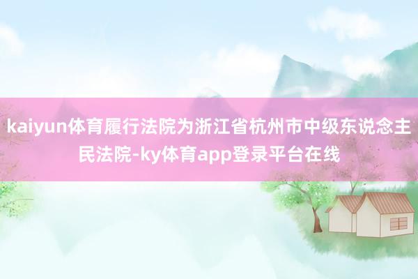 kaiyun体育履行法院为浙江省杭州市中级东说念主民法院-ky体育app登录平台在线