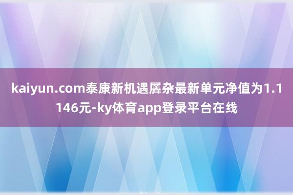kaiyun.com泰康新机遇羼杂最新单元净值为1.1146元-ky体育app登录平台在线