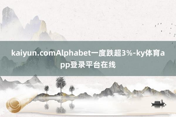 kaiyun.comAlphabet一度跌超3%-ky体育app登录平台在线