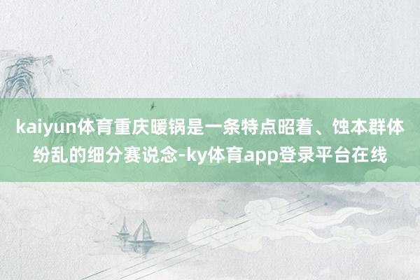kaiyun体育重庆暖锅是一条特点昭着、蚀本群体纷乱的细分赛说念-ky体育app登录平台在线