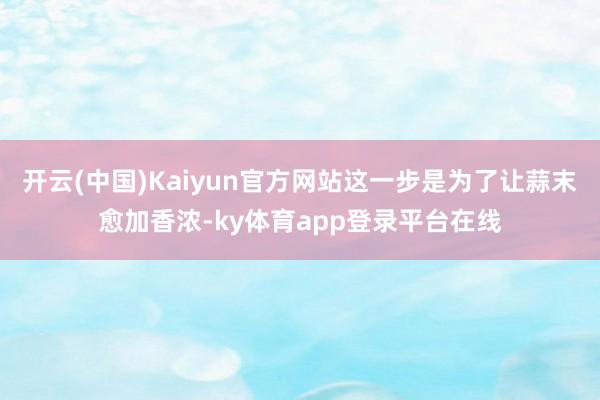 开云(中国)Kaiyun官方网站这一步是为了让蒜末愈加香浓-ky体育app登录平台在线