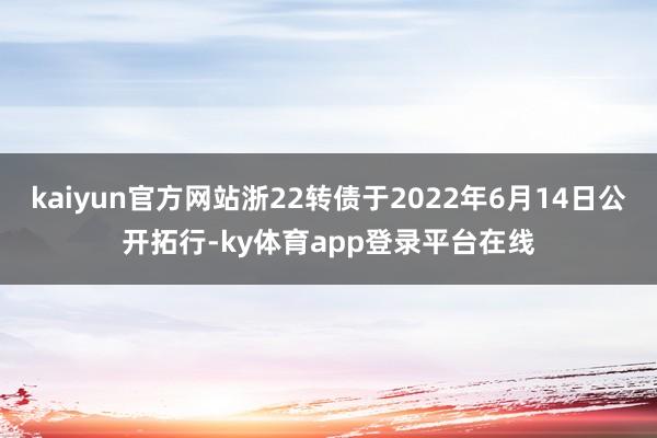 kaiyun官方网站浙22转债于2022年6月14日公开拓行-ky体育app登录平台在线