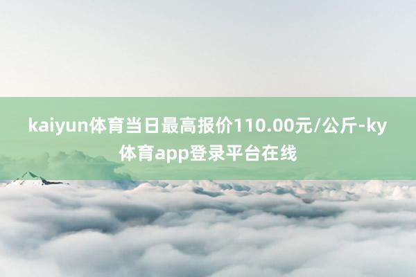 kaiyun体育当日最高报价110.00元/公斤-ky体育app登录平台在线