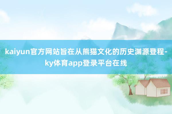 kaiyun官方网站旨在从熊猫文化的历史渊源登程-ky体育app登录平台在线