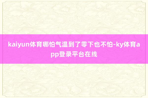 kaiyun体育哪怕气温到了零下也不怕-ky体育app登录平台在线