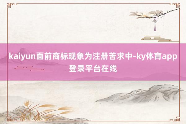 kaiyun面前商标现象为注册苦求中-ky体育app登录平台在线