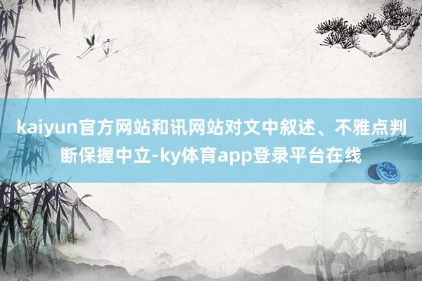 kaiyun官方网站和讯网站对文中叙述、不雅点判断保握中立-ky体育app登录平台在线