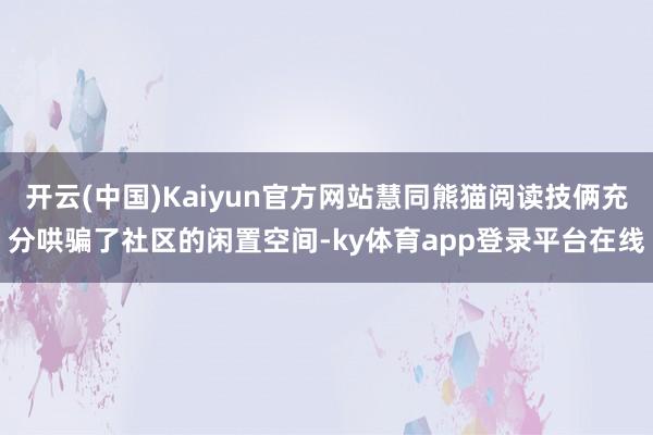 开云(中国)Kaiyun官方网站慧同熊猫阅读技俩充分哄骗了社区的闲置空间-ky体育app登录平台在线
